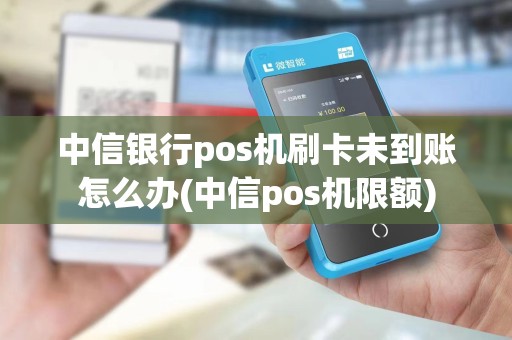 中信银行pos机刷卡未到账怎么办(中信pos机限额)