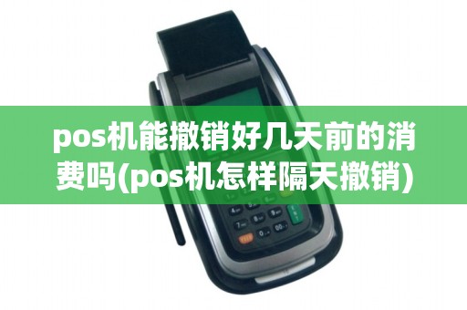 pos机能撤销好几天前的消费吗(pos机怎样隔天撤销)