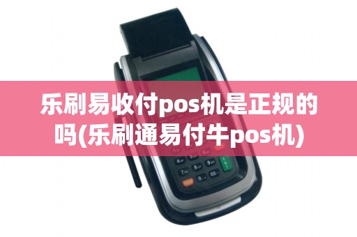 乐刷易收付pos机是正规的吗(乐刷通易付牛pos机)