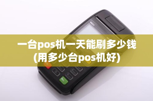 一台pos机一天能刷多少钱(用多少台pos机好)