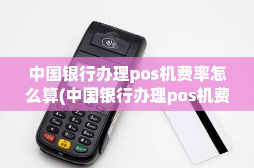 中国银行办理pos机费率怎么算(中国银行办理pos机费率)
