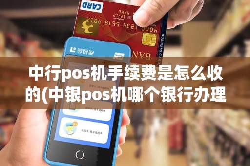 中行pos机手续费是怎么收的(中银pos机哪个银行办理)