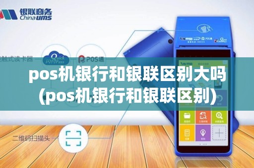 pos机银行和银联区别大吗(pos机银行和银联区别)