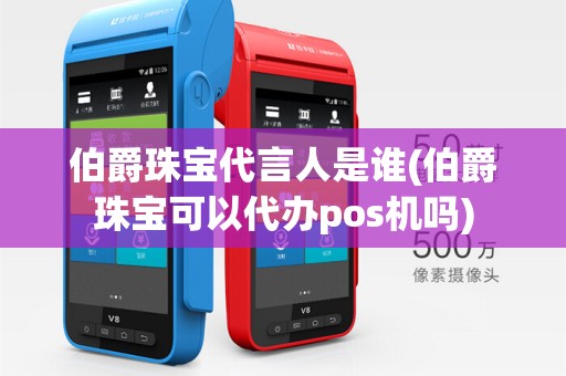 伯爵珠宝代言人是谁(伯爵珠宝可以代办pos机吗)