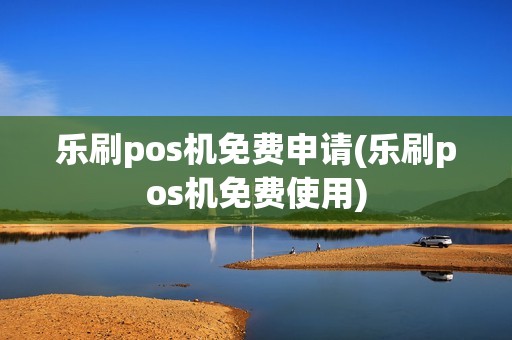 乐刷pos机免费申请(乐刷pos机免费使用)