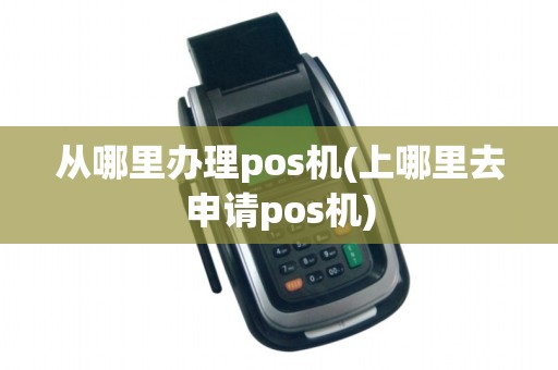 从哪里办理pos机(上哪里去申请pos机)