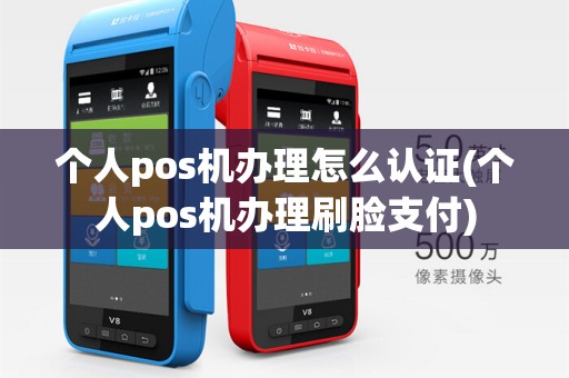 个人pos机办理怎么认证(个人pos机办理刷脸支付)
