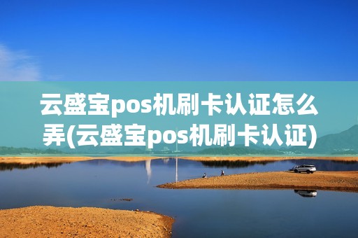 云盛宝pos机刷卡认证怎么弄(云盛宝pos机刷卡认证)