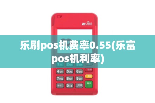 乐刷pos机费率0.55(乐富pos机利率)
