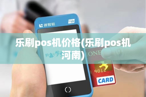乐刷pos机价格(乐刷pos机河南)