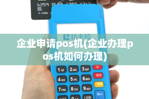 企业申请pos机(企业办理pos机如何办理)