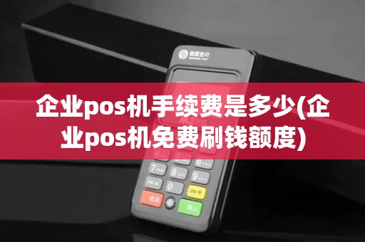 企业pos机手续费是多少(企业pos机免费刷钱额度)