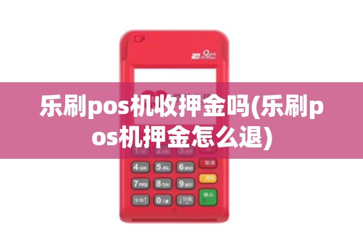 乐刷pos机收押金吗(乐刷pos机押金怎么退)