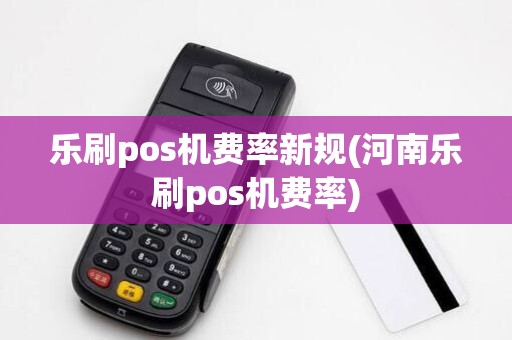 乐刷pos机费率新规(河南乐刷pos机费率)