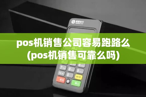 pos机销售公司容易跑路么(pos机销售可靠么吗)