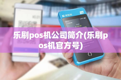 乐刷pos机公司简介(乐刷pos机官方号)