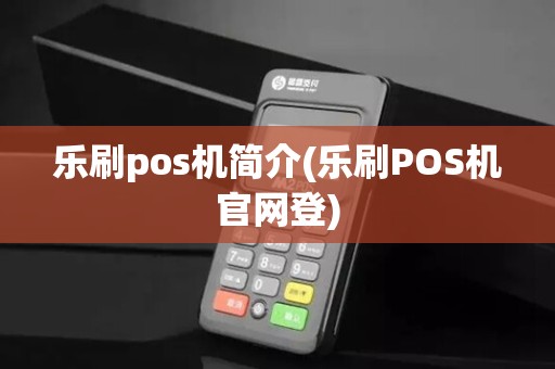 乐刷pos机简介(乐刷POS机官网登)