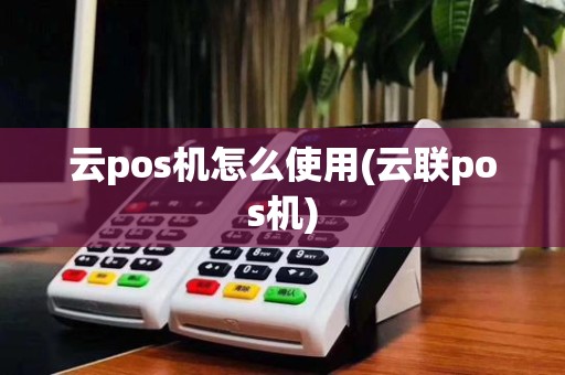 云pos机怎么使用(云联pos机)