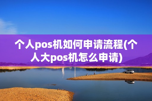 个人pos机如何申请流程(个人大pos机怎么申请)