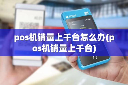 pos机销量上千台怎么办(pos机销量上千台)