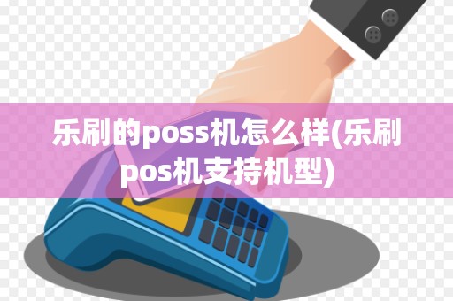 乐刷的poss机怎么样(乐刷pos机支持机型)