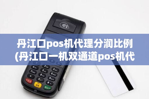 丹江口pos机代理分润比例(丹江口一机双通道pos机代理)