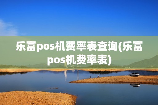 乐富pos机费率表查询(乐富pos机费率表)