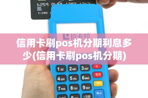 信用卡刷pos机分期利息多少(信用卡刷pos机分期)