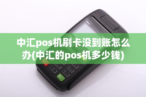 中汇pos机刷卡没到账怎么办(中汇的pos机多少钱)