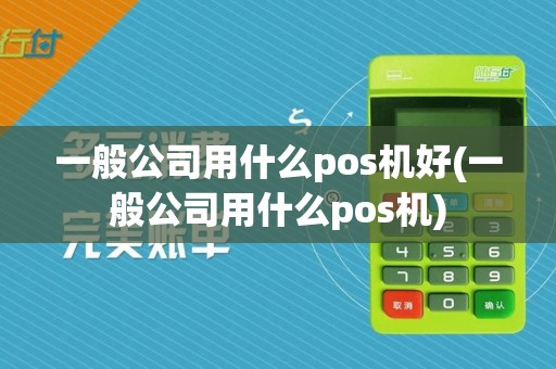 一般公司用什么pos机好(一般公司用什么pos机)