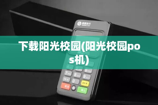 下载阳光校园(阳光校园pos机)