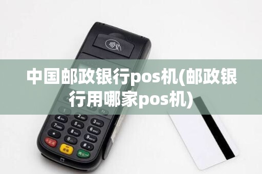 中国邮政银行pos机(邮政银行用哪家pos机)