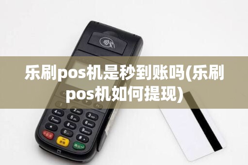 乐刷pos机是秒到账吗(乐刷pos机如何提现)