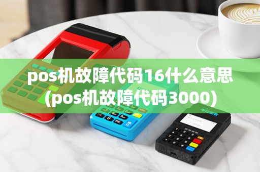 pos机故障代码16什么意思(pos机故障代码3000)