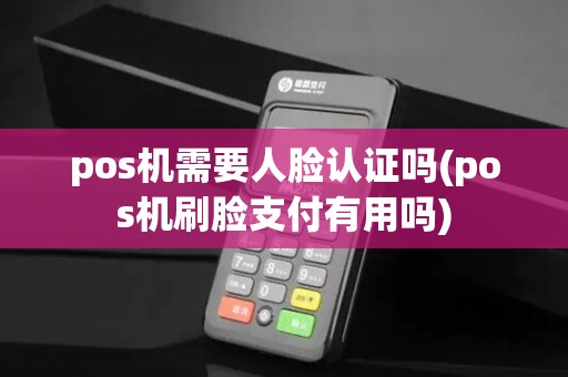pos机需要人脸认证吗(pos机刷脸支付有用吗)