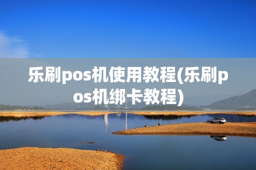 乐刷pos机使用教程(乐刷pos机绑卡教程)