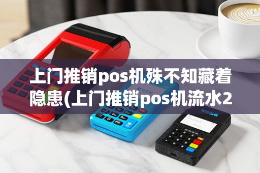 上门推销pos机殊不知藏着隐患(上门推销pos机流水299)