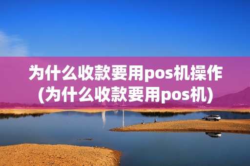 为什么收款要用pos机操作(为什么收款要用pos机)