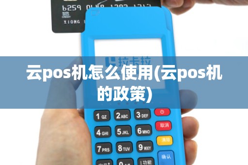 云pos机怎么使用(云pos机的政策)