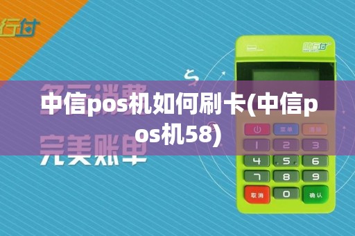 中信pos机如何刷卡(中信pos机58)