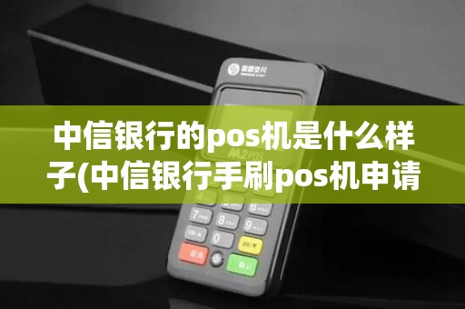 中信银行的pos机是什么样子(中信银行手刷pos机申请)