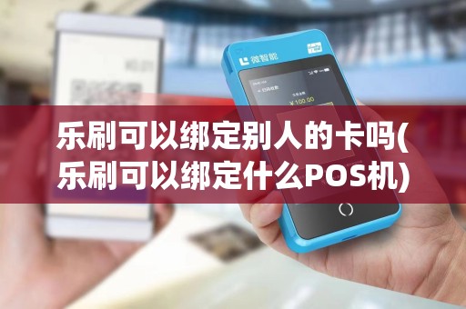 乐刷可以绑定别人的卡吗(乐刷可以绑定什么POS机)