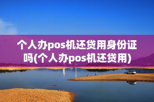 个人办pos机还贷用身份证吗(个人办pos机还贷用)