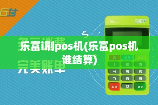 乐富i刷pos机(乐富pos机谁结算)