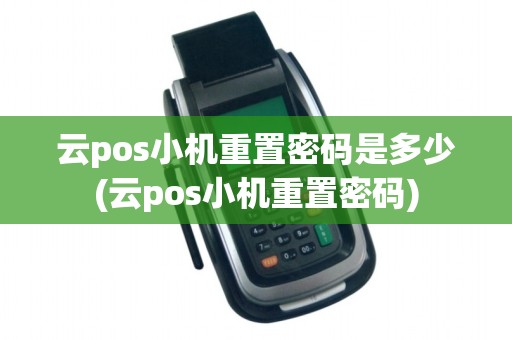 云pos小机重置密码是多少(云pos小机重置密码)