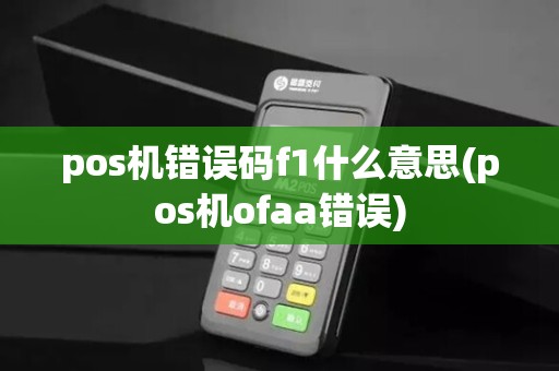pos机错误码f1什么意思(pos机ofaa错误)