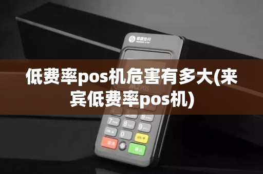低费率pos机危害有多大(来宾低费率pos机)