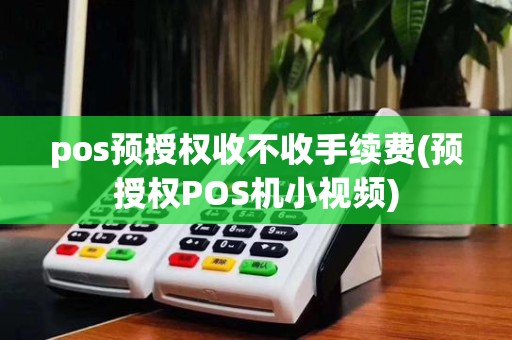 pos预授权收不收手续费(预授权POS机小视频)
