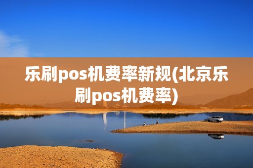 乐刷pos机费率新规(北京乐刷pos机费率)