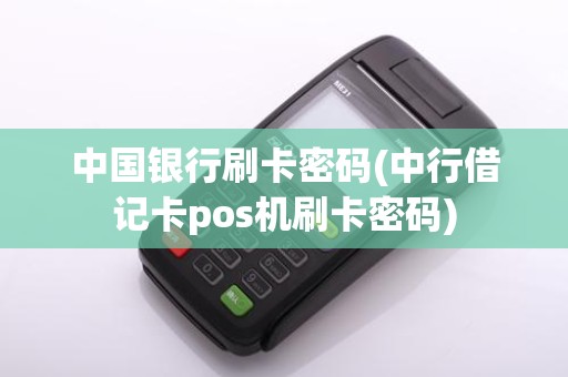 中国银行刷卡密码(中行借记卡pos机刷卡密码)